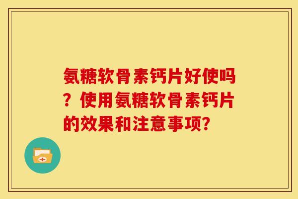 氨糖软骨素钙片好使吗?使用氨糖软骨素钙片的效果和注意事项? 氨糖软骨素钙片好使吗?使用氨糖软骨素钙片的效果和注意事项?
