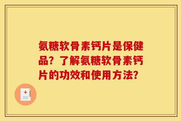 氨糖软骨素钙片是保健品?了解氨糖软骨素钙片的功效和使用方法? 氨糖软骨素钙片是保健品?了解氨糖软骨素钙片的功效和使用方法?