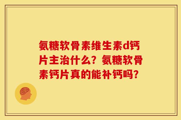 氨糖软骨素维生素d钙片主什么?氨糖软骨素钙片真的能补钙吗? 氨糖软骨素维生素d钙片主什么?氨糖软骨素钙片真的能补钙吗?
