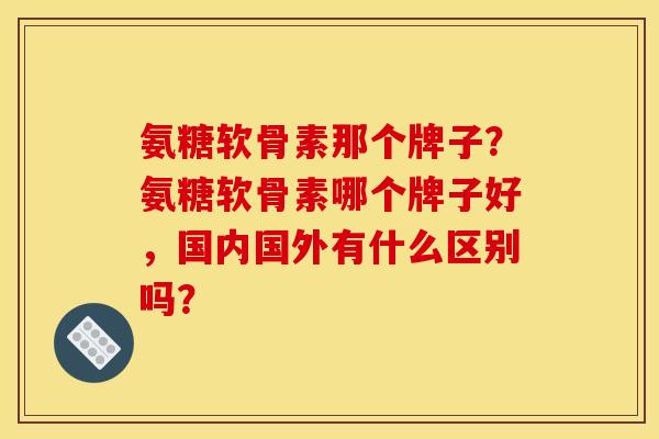 氨糖软骨素那个牌子？氨糖软骨素哪个牌子好，国内国外有什么区别吗？