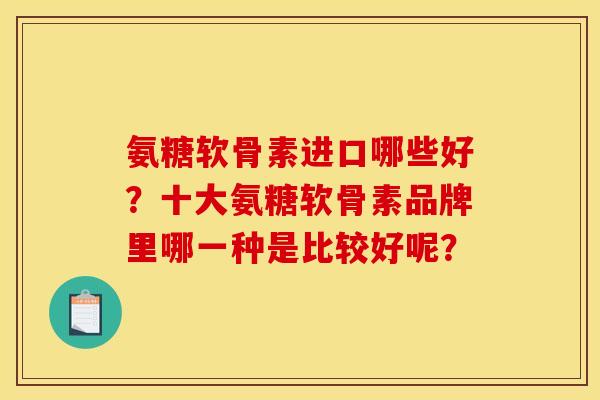 氨糖软骨素进口哪些好?十大氨糖软骨素品牌里哪一种是比较好呢? 氨糖软骨素进口哪些好?十大氨糖软骨素品牌里哪一种是比较好呢?