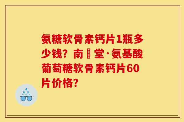 氨糖软骨素钙片1瓶多少钱？南雲堂·氨基酸葡萄糖软骨素钙片60片价格？