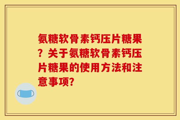 氨糖软骨素钙压片糖果?关于氨糖软骨素钙压片糖果的使用方法和注意事项? 氨糖软骨素钙压片糖果?关于氨糖软骨素钙压片糖果的使用方法和注意事项?