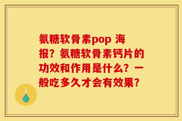 氨糖软骨素pop 海报?氨糖软骨素钙片的功效和作用是什么?一般吃多久才会有效果? 氨糖软骨素pop 海报?氨糖软骨素钙片的功效和作用是什么?一般吃多久才会有效果?