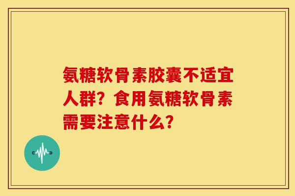 氨糖软骨素胶囊不适宜人群?食用氨糖软骨素需要注意什么? 氨糖软骨素胶囊不适宜人群?食用氨糖软骨素需要注意什么?