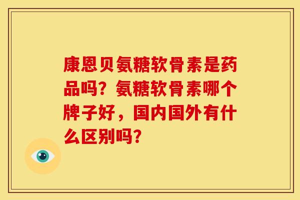 康恩贝氨糖软骨素是药品吗?氨糖软骨素哪个牌子好,国内国外有什么区别吗? 康恩贝氨糖软骨素是药品吗?氨糖软骨素哪个牌子好,国内国外有什么区别吗?