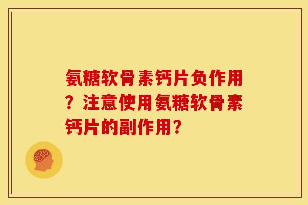氨糖软骨素钙片负作用?注意使用氨糖软骨素钙片的副作用? 氨糖软骨素钙片负作用?注意使用氨糖软骨素钙片的副作用?
