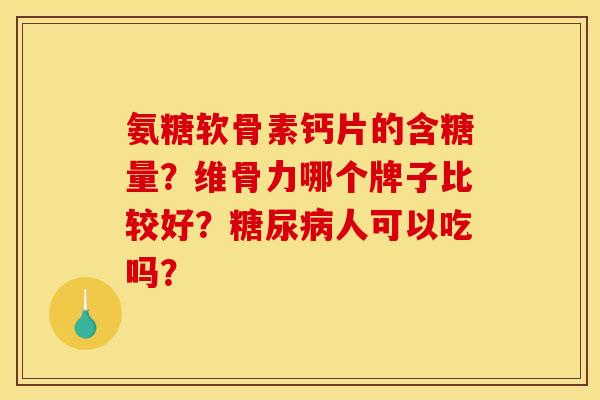 氨糖软骨素钙片的含糖量?维骨力哪个牌子比较好?人可以吃吗? 氨糖软骨素钙片的含糖量?维骨力哪个牌子比较好?人可以吃吗?