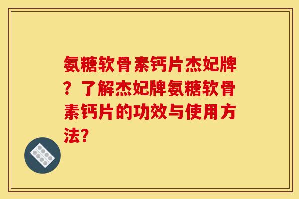 氨糖软骨素钙片杰妃牌？了解杰妃牌氨糖软骨素钙片的功效与使用方法？
