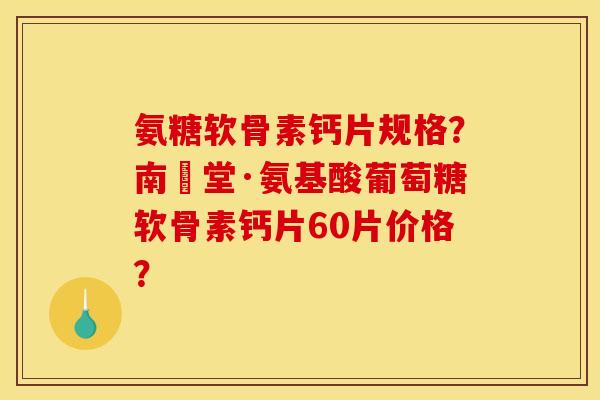 氨糖软骨素钙片规格？南雲堂·氨基酸葡萄糖软骨素钙片60片价格？