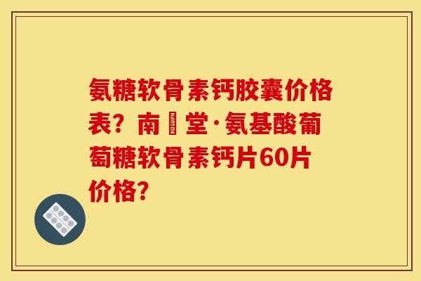 氨糖软骨素钙胶囊价格表?南雲堂·氨基酸葡萄糖软骨素钙片60片价格? 氨糖软骨素钙胶囊价格表?南雲堂·氨基酸葡萄糖软骨素钙片60片价格?