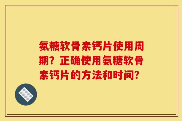 氨糖软骨素钙片使用周期?正确使用氨糖软骨素钙片的方法和时间? 氨糖软骨素钙片使用周期?正确使用氨糖软骨素钙片的方法和时间?