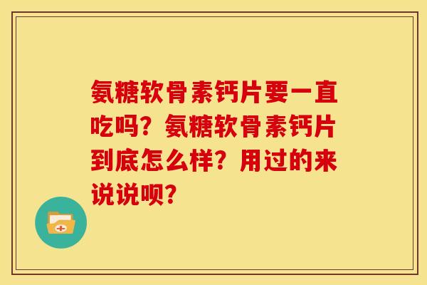 氨糖软骨素钙片要一直吃吗?氨糖软骨素钙片到底怎么样?用过的来说说呗? 氨糖软骨素钙片要一直吃吗?氨糖软骨素钙片到底怎么样?用过的来说说呗?