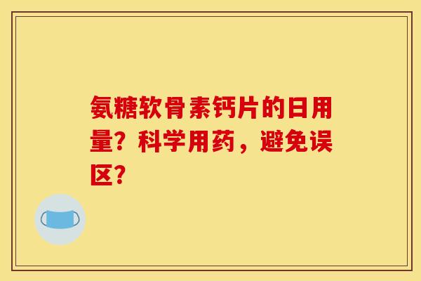 氨糖软骨素钙片的日用量？科学用药，避免误区？