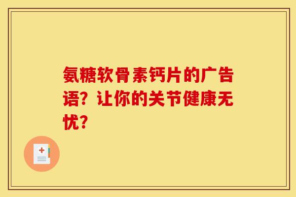 氨糖软骨素钙片的广告语?让你的关节健康无忧? 氨糖软骨素钙片的广告语?让你的关节健康无忧?