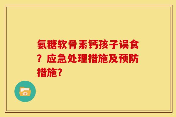 氨糖软骨素钙孩子误食?应急处理措施及措施? 氨糖软骨素钙孩子误食?应急处理措施及措施?