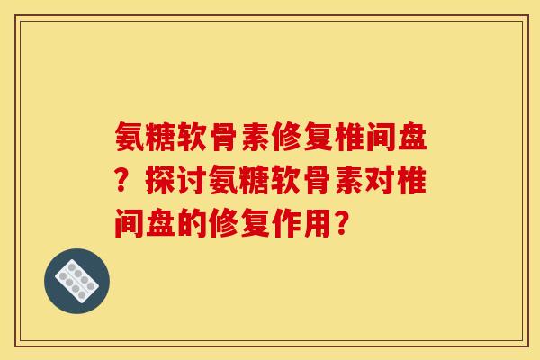 氨糖软骨素修复椎间盘?探讨氨糖软骨素对椎间盘的修复作用? 氨糖软骨素修复椎间盘?探讨氨糖软骨素对椎间盘的修复作用?