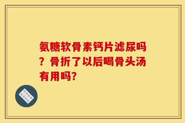 氨糖软骨素钙片滤尿吗?了以后喝骨头汤有用吗? 氨糖软骨素钙片滤尿吗?了以后喝骨头汤有用吗?