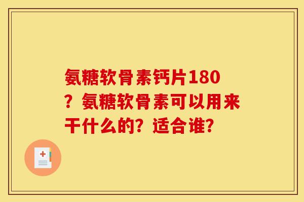 氨糖软骨素钙片180？氨糖软骨素可以用来干什么的？适合谁？