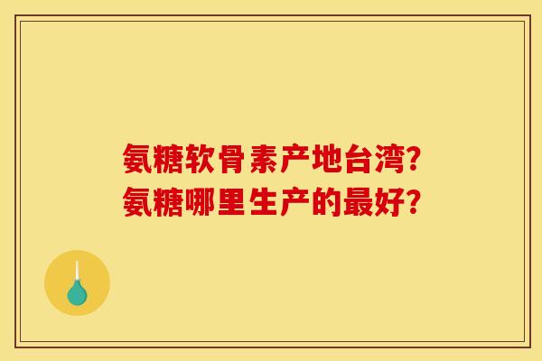氨糖软骨素产地台湾?氨糖哪里生产的好? 氨糖软骨素产地台湾?氨糖哪里生产的好?