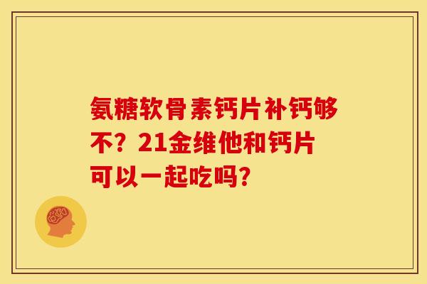 氨糖软骨素钙片补钙够不？21金维他和钙片可以一起吃吗？