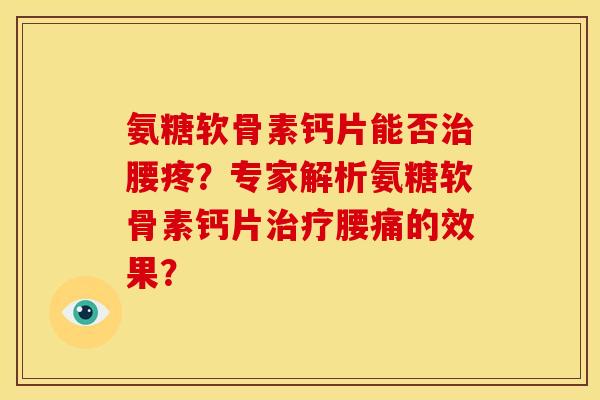 氨糖软骨素钙片能否腰疼?专家解析氨糖软骨素钙片腰痛的效果? 氨糖软骨素钙片能否腰疼?专家解析氨糖软骨素钙片腰痛的效果?