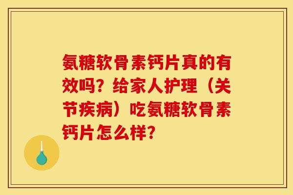 氨糖软骨素钙片真的有效吗？给家人护理（关节）吃氨糖软骨素钙片怎么样？