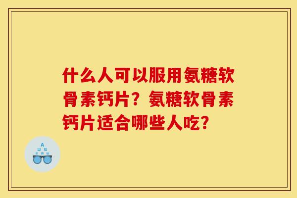 什么人可以服用氨糖软骨素钙片?氨糖软骨素钙片适合哪些人吃? 什么人可以服用氨糖软骨素钙片?氨糖软骨素钙片适合哪些人吃?