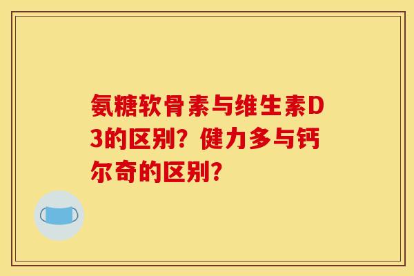 氨糖软骨素与维生素D3的区别?健力多与钙尔奇的区别? 氨糖软骨素与维生素D3的区别?健力多与钙尔奇的区别?