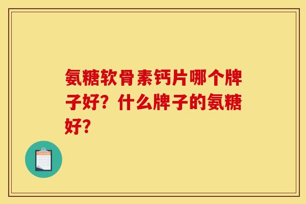 氨糖软骨素钙片哪个牌子好？什么牌子的氨糖好？