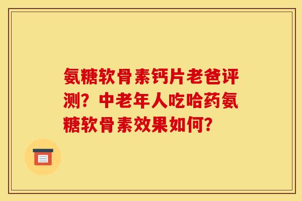 氨糖软骨素钙片老爸评测？中老年人吃哈药氨糖软骨素效果如何？