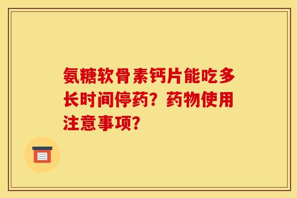 氨糖软骨素钙片能吃多长时间停药?使用注意事项? 氨糖软骨素钙片能吃多长时间停药?使用注意事项?