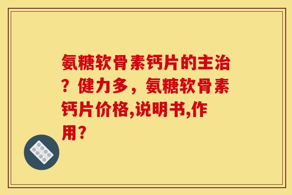 氨糖软骨素钙片的主？健力多，氨糖软骨素钙片价格,说明书,作用？