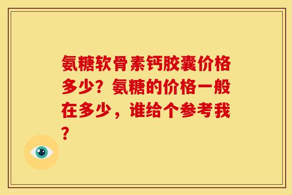 氨糖软骨素钙胶囊价格多少？氨糖的价格一般在多少，谁给个参考我？