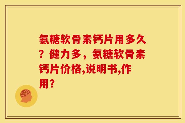 氨糖软骨素钙片用多久?健力多,氨糖软骨素钙片价格,说明书,作用? 氨糖软骨素钙片用多久?健力多,氨糖软骨素钙片价格,说明书,作用?