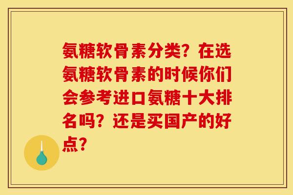 氨糖软骨素分类?在选氨糖软骨素的时候你们会参考进口氨糖十大排名吗?还是买国产的好点? 氨糖软骨素分类?在选氨糖软骨素的时候你们会参考进口氨糖十大排名吗?还是买国产的好点?