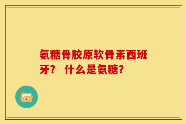 氨糖骨胶原软骨素西班牙？ 什么是氨糖？