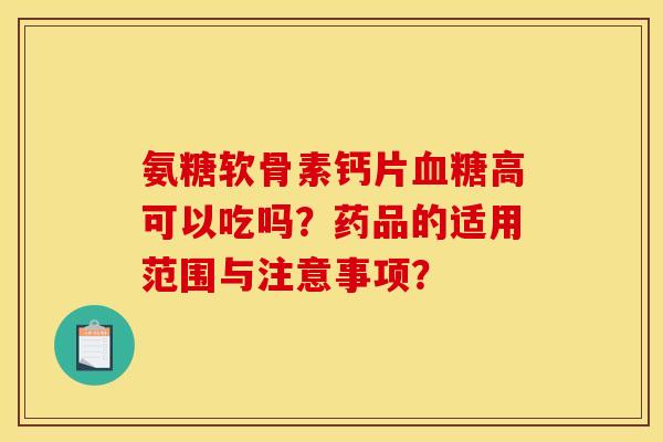氨糖软骨素钙片高可以吃吗？药品的适用范围与注意事项？