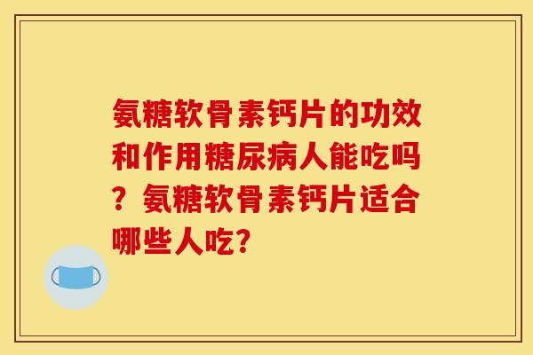 氨糖软骨素钙片的功效和作用人能吃吗?氨糖软骨素钙片适合哪些人吃? 氨糖软骨素钙片的功效和作用人能吃吗?氨糖软骨素钙片适合哪些人吃?