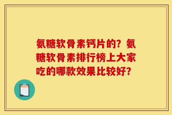 氨糖软骨素钙片的?氨糖软骨素排行榜上大家吃的哪款效果比较好? 氨糖软骨素钙片的?氨糖软骨素排行榜上大家吃的哪款效果比较好?