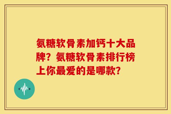 氨糖软骨素加钙十大品牌？氨糖软骨素排行榜上你爱的是哪款？