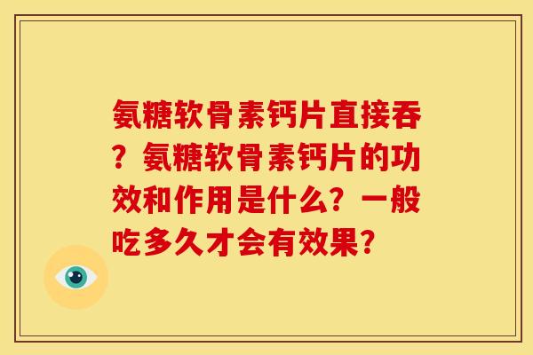 氨糖软骨素钙片直接吞？氨糖软骨素钙片的功效和作用是什么？一般吃多久才会有效果？
