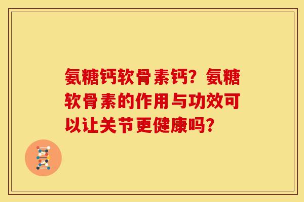 氨糖钙软骨素钙?氨糖软骨素的作用与功效可以让关节更健康吗? 氨糖钙软骨素钙?氨糖软骨素的作用与功效可以让关节更健康吗?