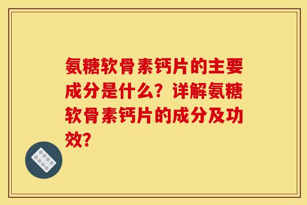 氨糖软骨素钙片的主要成分是什么?详解氨糖软骨素钙片的成分及功效? 氨糖软骨素钙片的主要成分是什么?详解氨糖软骨素钙片的成分及功效?