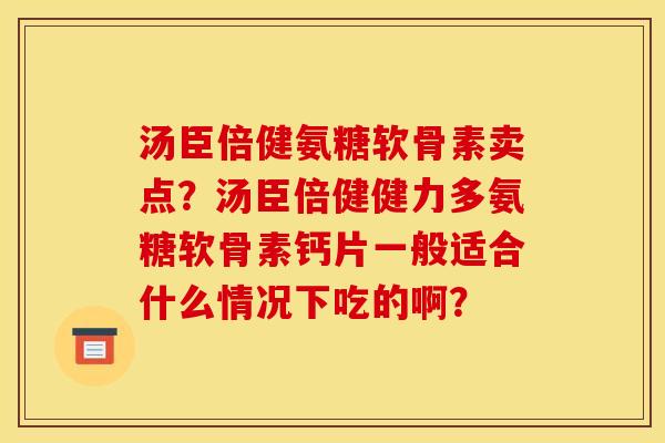 汤臣倍健氨糖软骨素卖点?汤臣倍健健力多氨糖软骨素钙片一般适合什么情况下吃的啊? 汤臣倍健氨糖软骨素卖点?汤臣倍健健力多氨糖软骨素钙片一般适合什么情况下吃的啊?