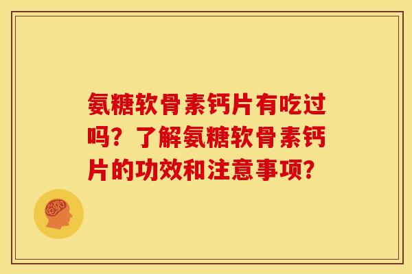 氨糖软骨素钙片有吃过吗？了解氨糖软骨素钙片的功效和注意事项？