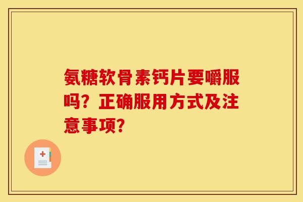 氨糖软骨素钙片要嚼服吗?正确服用方式及注意事项? 氨糖软骨素钙片要嚼服吗?正确服用方式及注意事项?