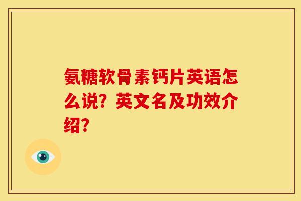 氨糖软骨素钙片英语怎么说？英文名及功效介绍？