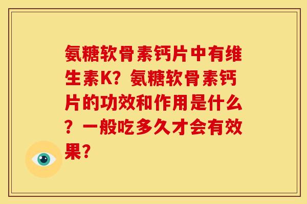 氨糖软骨素钙片中有维生素K?氨糖软骨素钙片的功效和作用是什么?一般吃多久才会有效果? 氨糖软骨素钙片中有维生素K?氨糖软骨素钙片的功效和作用是什么?一般吃多久才会有效果?
