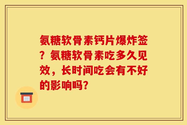 氨糖软骨素钙片爆炸签?氨糖软骨素吃多久见效,长时间吃会有不好的影响吗? 氨糖软骨素钙片爆炸签?氨糖软骨素吃多久见效,长时间吃会有不好的影响吗?